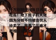 千万别随便搜每日大赛吃瓜！地下圈子的大佬因为分赃不均被合伙人给卖了，我看了三遍才敢相信是真的。