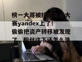 榜一大哥被挂到每日大赛yandex上了！偷偷把资产转移被发现了，粉丝这下还怎么洗？