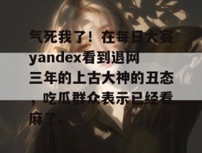 气死我了！在每日大赛yandex看到退网三年的上古大神的丑态，吃瓜群众表示已经看麻了。