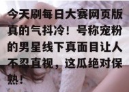 今天刷每日大赛网页版真的气抖冷！号称宠粉的男星线下真面目让人不忍直视，这瓜绝对保熟！