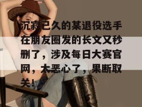 沉寂已久的某退役选手在朋友圈发的长文又秒删了，涉及每日大赛官网，太恶心了，果断取关！