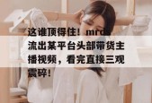 这谁顶得住！mrds流出某平台头部带货主播视频，看完直接三观震碎！