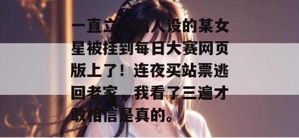 一直立学霸人设的某女星被挂到每日大赛网页版上了!连夜买站票逃回老家,我看了三遍才敢相信是真的。 第1张 一直立学霸人设的某女星被挂到每日大赛网页版上了!连夜买站票逃回老家,我看了三遍才敢相信是真的。 第1张