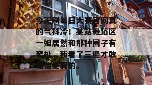 今天刷每日大赛官网真的气抖冷！某站舞蹈区一姐居然和那种圈子有牵扯，我看了三遍才敢相信是真的。  第1张