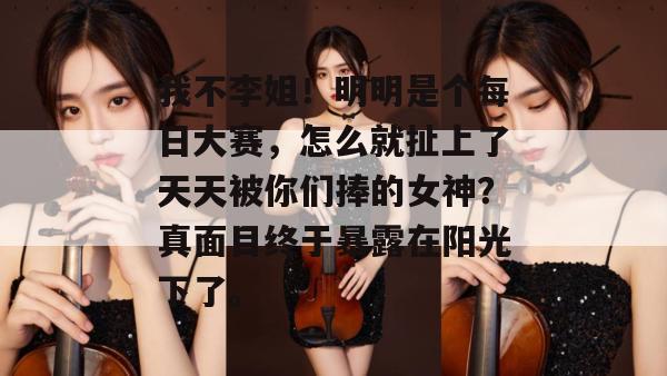 我不李姐!明明是个每日大赛,怎么就扯上了天天被你们捧的女神?真面目终于暴露在阳光下了。 第1张 我不李姐!明明是个每日大赛,怎么就扯上了天天被你们捧的女神?真面目终于暴露在阳光下了。 第1张